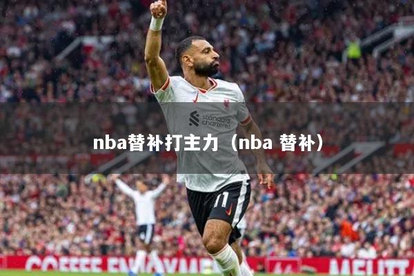 详细阅读:nba替补打主力(nba 替补) nba替补打主力(nba 替补)