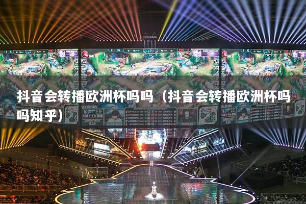 抖音会转播欧洲杯吗吗（抖音会转播欧洲杯吗吗知乎）