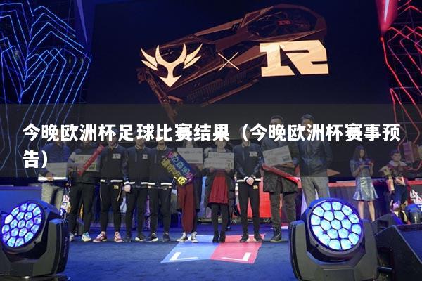 今晚欧洲杯足球比赛结果（今晚欧洲杯赛事预告）