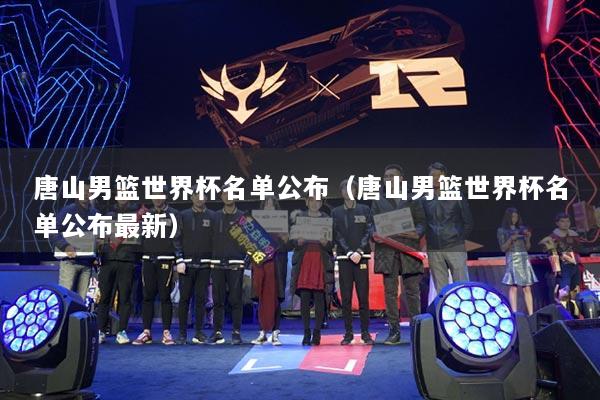 唐山男篮世界杯名单公布（唐山男篮世界杯名单公布最新）