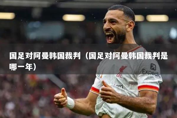 国足对阿曼韩国裁判（国足对阿曼韩国裁判是哪一年）