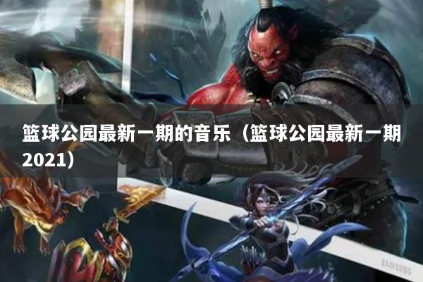 篮球公园最新一期的音乐（篮球公园最新一期2021）