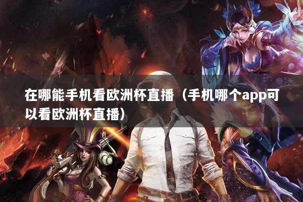 在哪能手机看欧洲杯直播（手机哪个app可以看欧洲杯直播）