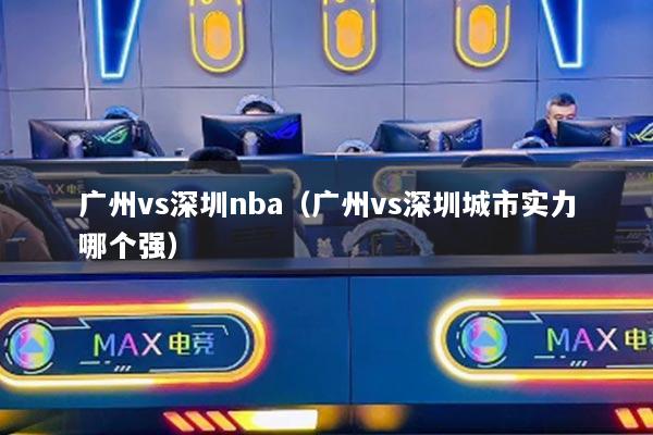 广州vs深圳nba（广州vs深圳城市实力哪个强）