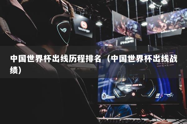 中国世界杯出线历程排名(中国世界杯出线战绩)