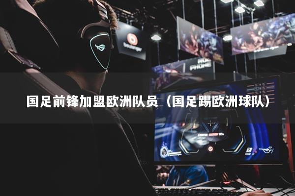 国足前锋加盟欧洲队员（国足踢欧洲球队）