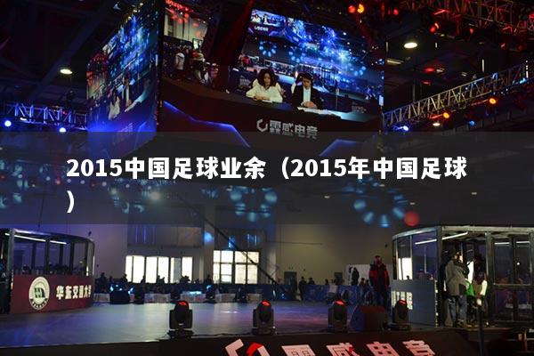 2015中国足球业余(2015年中国足球)