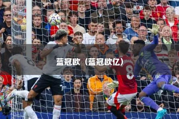 蓝冠欧(蓝冠欧亿)