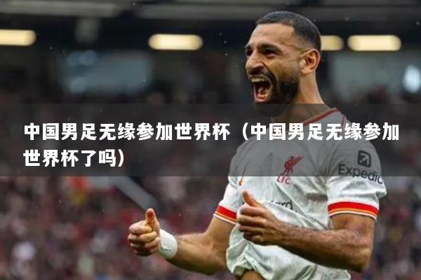 中国男足无缘参加世界杯(中国男足无缘参加世界杯了吗)