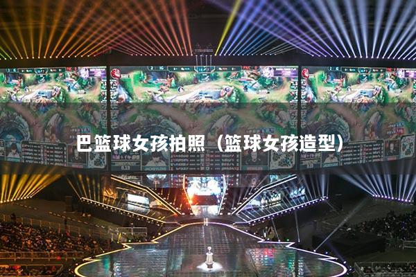 巴篮球女孩拍照(篮球女孩造型)