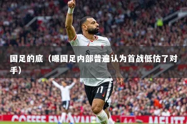 国足的底(曝国足内部普遍认为首战低估了对手)