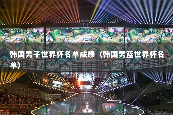 韩国男子世界杯名单成绩（韩国男篮世界杯名单）