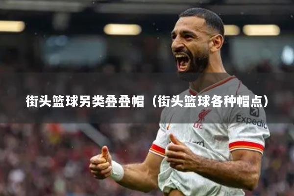 街头篮球另类叠叠帽（街头篮球各种帽点）