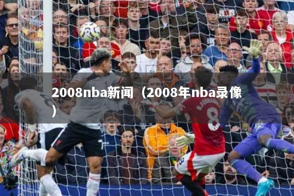 2008nba新闻（2008年nba录像）