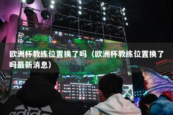 欧洲杯教练位置换了吗(欧洲杯教练位置换了吗最新消息)