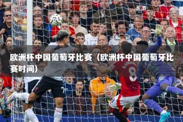 欧洲杯中国葡萄牙比赛(欧洲杯中国葡萄牙比赛时间)