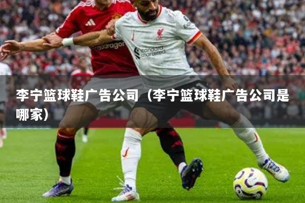 李宁篮球鞋广告公司（李宁篮球鞋广告公司是哪家）