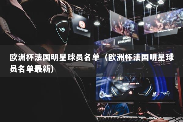 欧洲杯法国明星球员名单（欧洲杯法国明星球员名单最新）