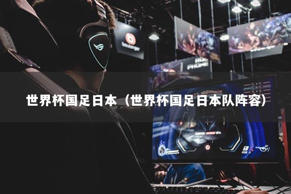 世界杯国足日本(世界杯国足日本队阵容)