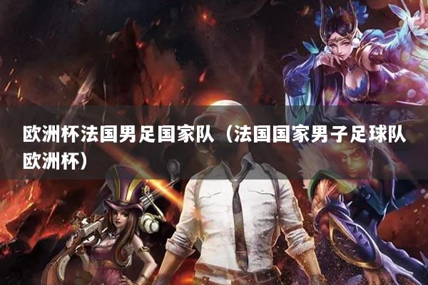 欧洲杯法国男足国家队（法国国家男子足球队欧洲杯）
