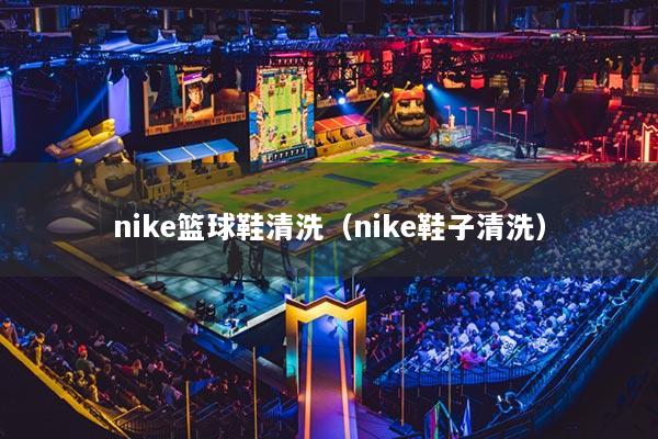 nike篮球鞋清洗（nike鞋子清洗）