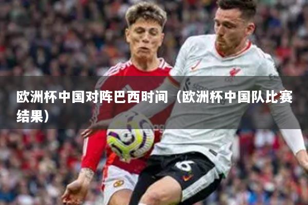 欧洲杯中国对阵巴西时间(欧洲杯中国队比赛结果)